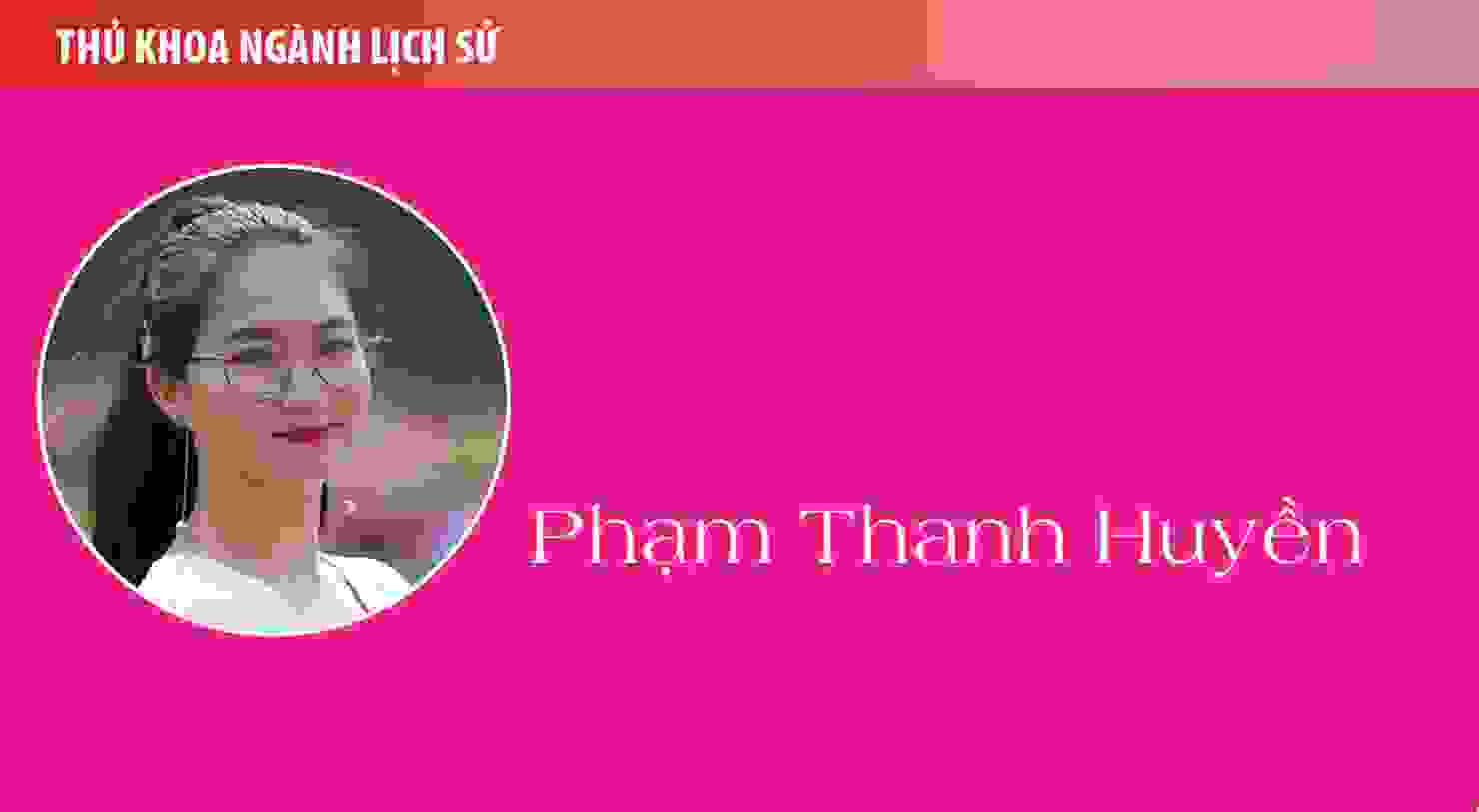 Thủ khoa Phạm Thanh Huyền (ngành Lịch sử): Lịch sử Việt Nam không chỉ có chiến tranh